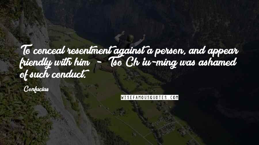 Confucius Quotes: To conceal resentment against a person, and appear friendly with him; -  Tso Ch'iu-ming was ashamed of such conduct.