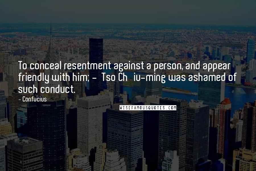 Confucius Quotes: To conceal resentment against a person, and appear friendly with him; - Tso Ch'iu-ming was ashamed of such conduct.