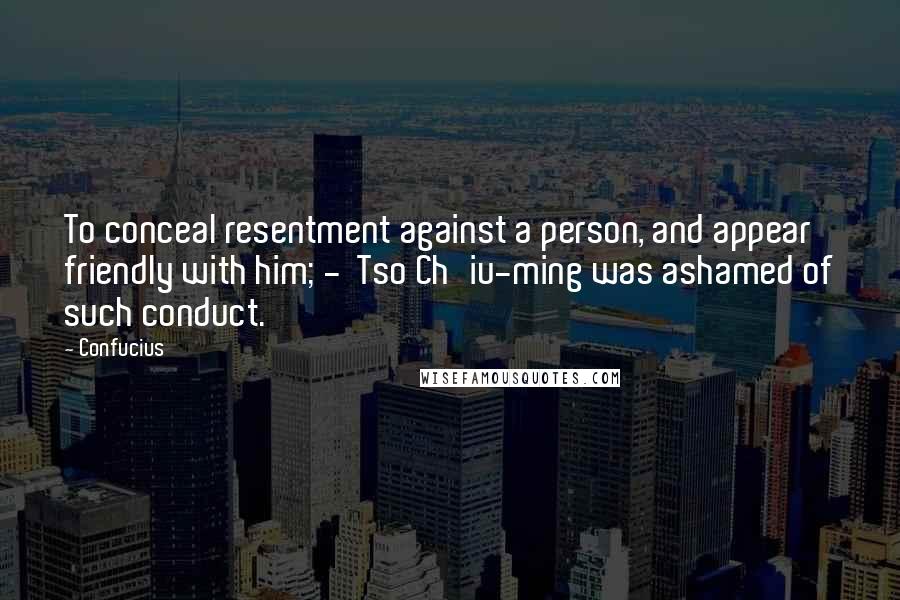 Confucius Quotes: To conceal resentment against a person, and appear friendly with him; -  Tso Ch'iu-ming was ashamed of such conduct.