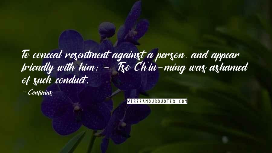 Confucius Quotes: To conceal resentment against a person, and appear friendly with him; -  Tso Ch'iu-ming was ashamed of such conduct.