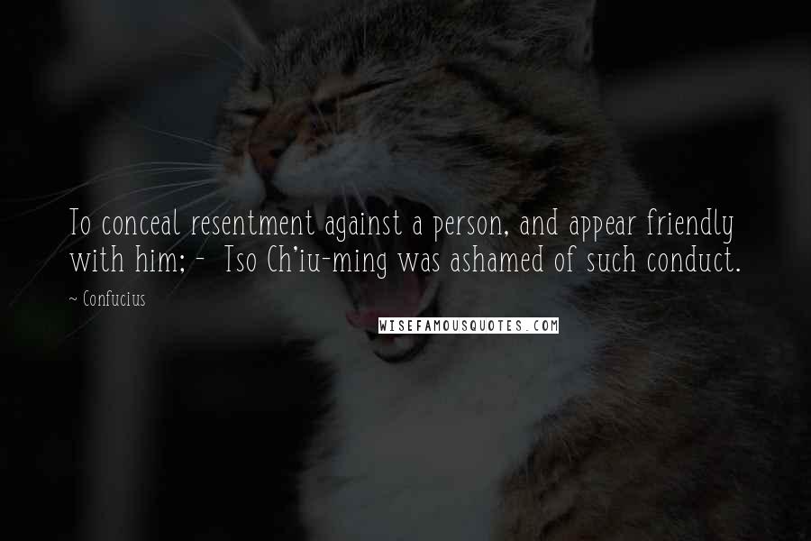 Confucius Quotes: To conceal resentment against a person, and appear friendly with him; -  Tso Ch'iu-ming was ashamed of such conduct.