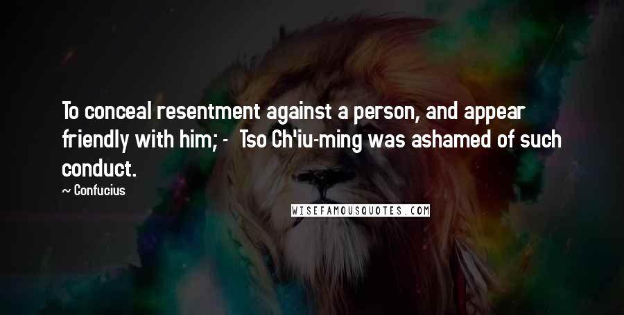 Confucius Quotes: To conceal resentment against a person, and appear friendly with him; - Tso Ch'iu-ming was ashamed of such conduct.