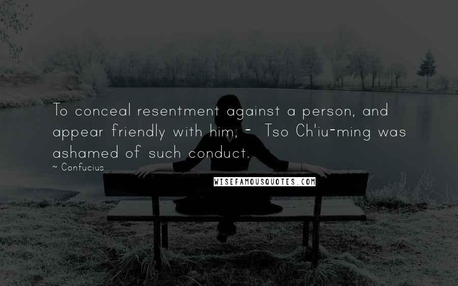 Confucius Quotes: To conceal resentment against a person, and appear friendly with him; - Tso Ch'iu-ming was ashamed of such conduct.