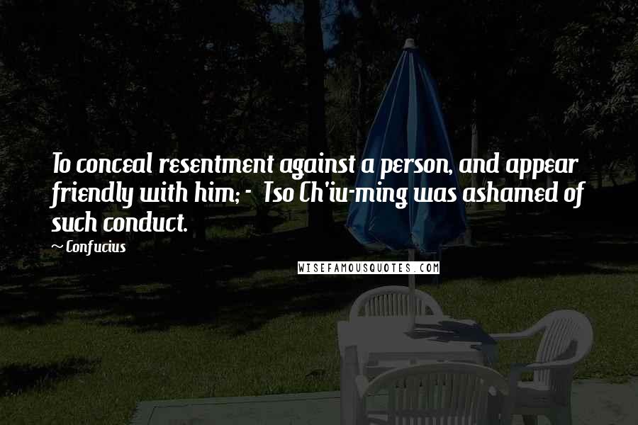 Confucius Quotes: To conceal resentment against a person, and appear friendly with him; -  Tso Ch'iu-ming was ashamed of such conduct.