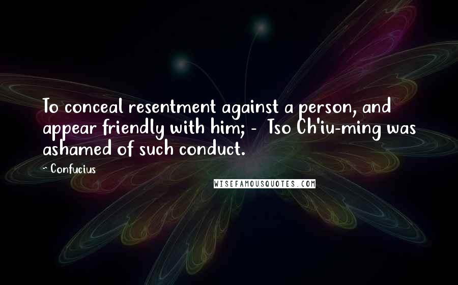 Confucius Quotes: To conceal resentment against a person, and appear friendly with him; -  Tso Ch'iu-ming was ashamed of such conduct.