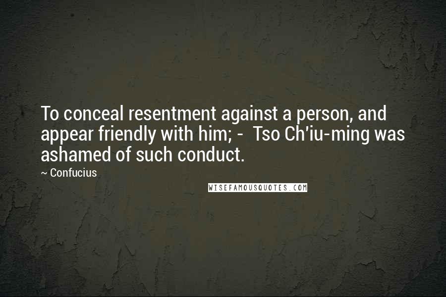 Confucius Quotes: To conceal resentment against a person, and appear friendly with him; - Tso Ch'iu-ming was ashamed of such conduct.