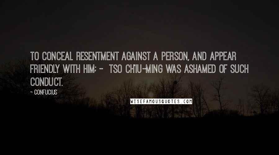 Confucius Quotes: To conceal resentment against a person, and appear friendly with him; - Tso Ch'iu-ming was ashamed of such conduct.