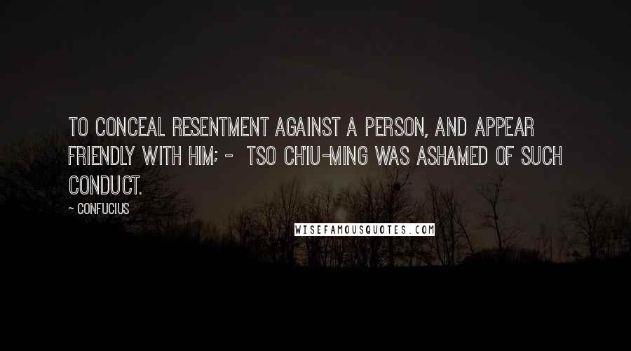 Confucius Quotes: To conceal resentment against a person, and appear friendly with him; -  Tso Ch'iu-ming was ashamed of such conduct.