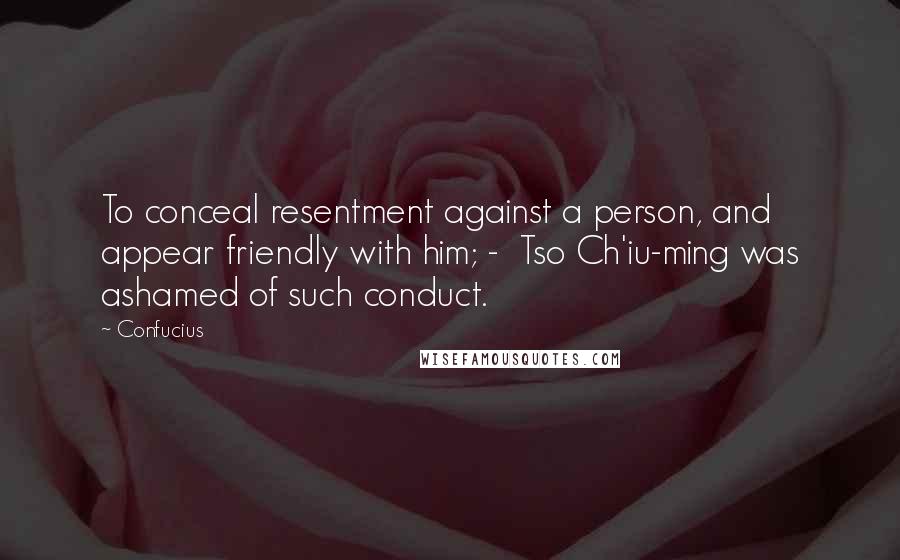 Confucius Quotes: To conceal resentment against a person, and appear friendly with him; -  Tso Ch'iu-ming was ashamed of such conduct.