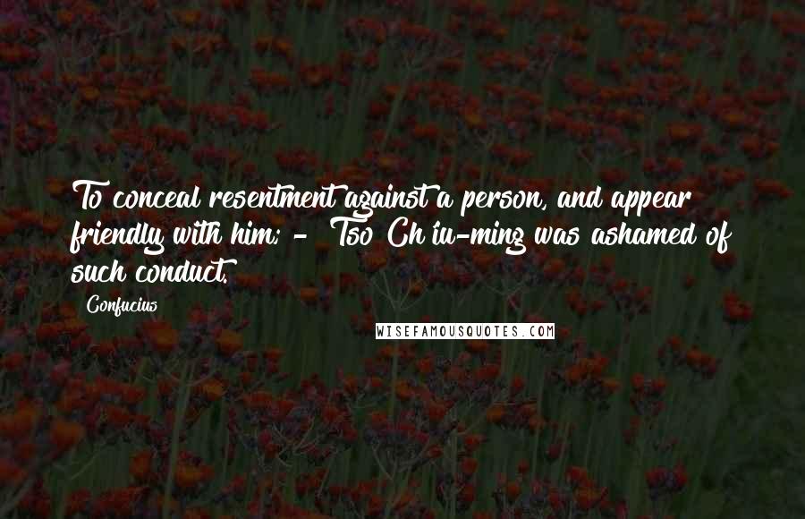 Confucius Quotes: To conceal resentment against a person, and appear friendly with him; -  Tso Ch'iu-ming was ashamed of such conduct.