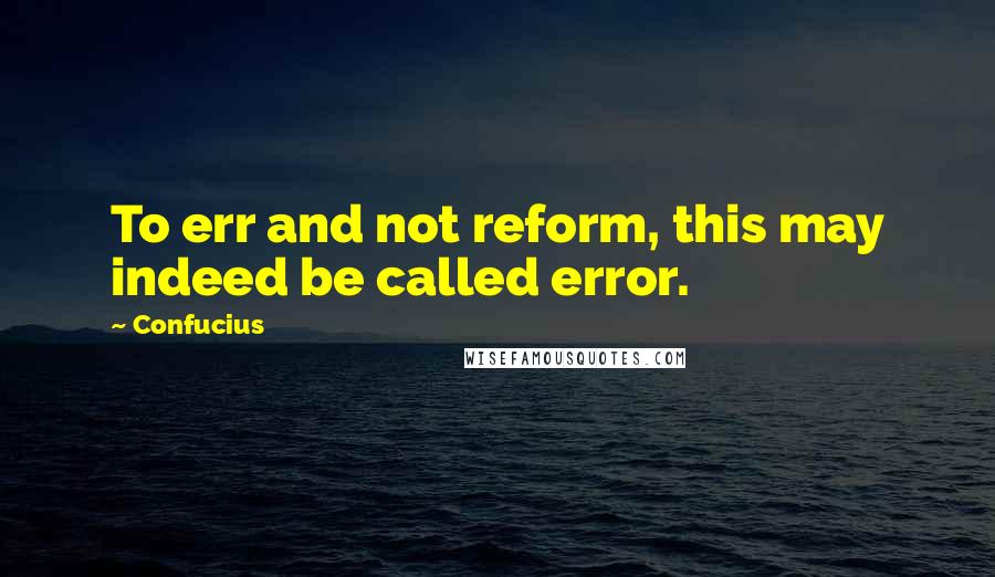 Confucius Quotes: To err and not reform, this may indeed be called error.