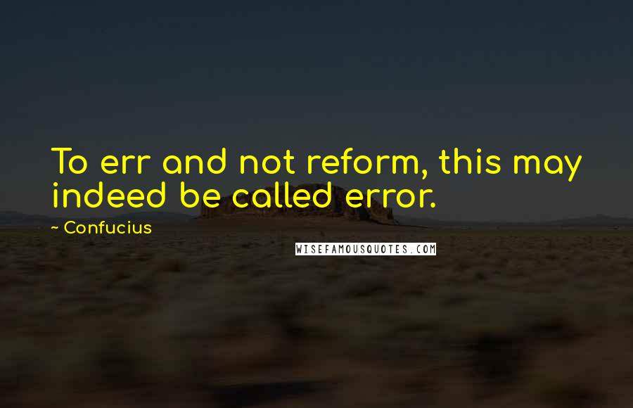 Confucius Quotes: To err and not reform, this may indeed be called error.