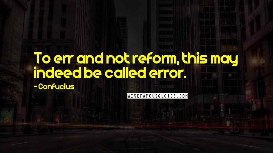 Confucius Quotes: To err and not reform, this may indeed be called error.