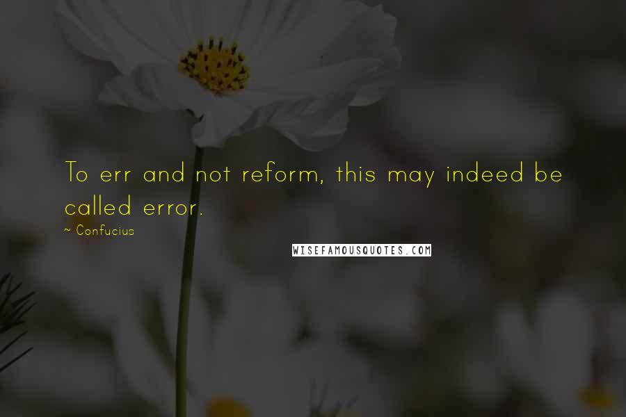 Confucius Quotes: To err and not reform, this may indeed be called error.