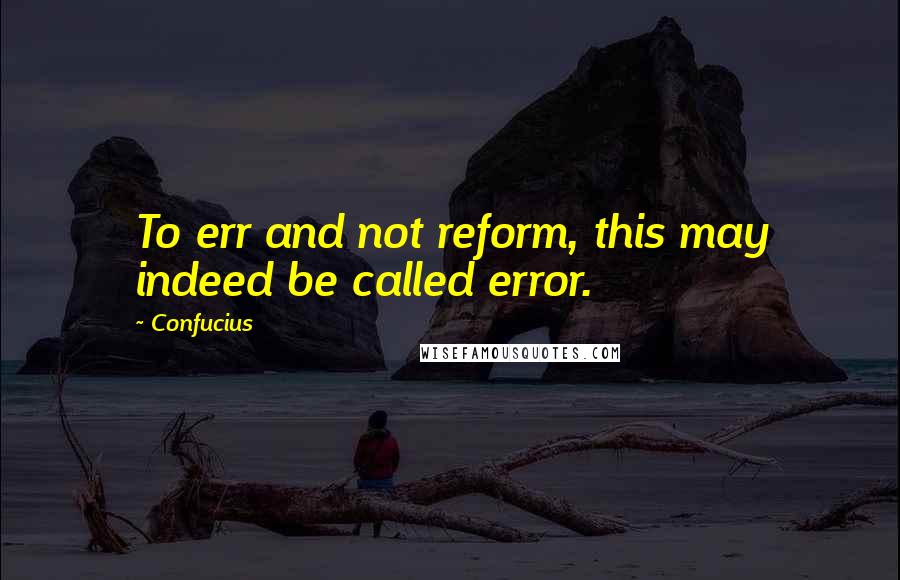 Confucius Quotes: To err and not reform, this may indeed be called error.