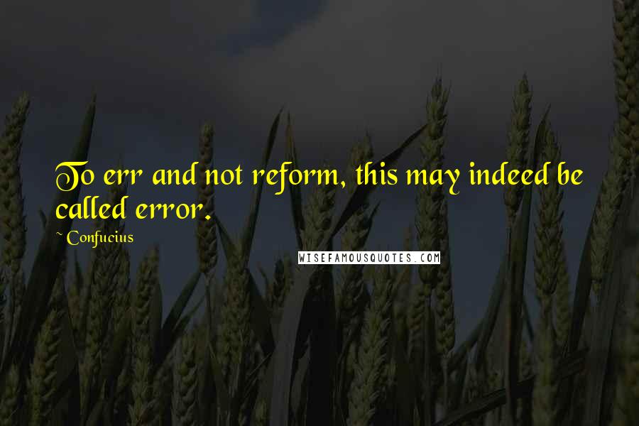 Confucius Quotes: To err and not reform, this may indeed be called error.