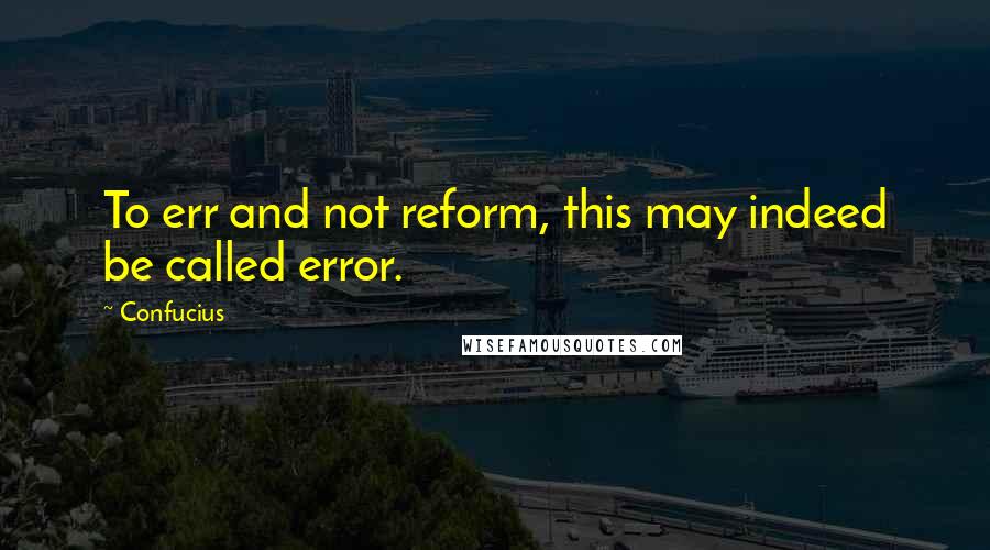 Confucius Quotes: To err and not reform, this may indeed be called error.