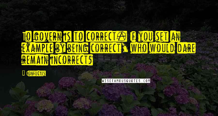 Confucius Quotes: To govern is to correct. If you set an example by being correct, who would dare remain incorrect?