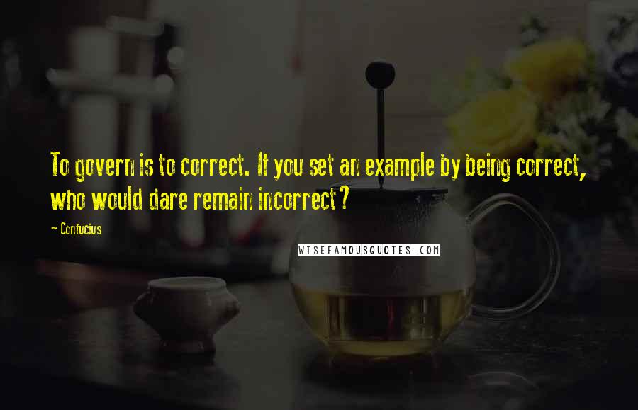 Confucius Quotes: To govern is to correct. If you set an example by being correct, who would dare remain incorrect?