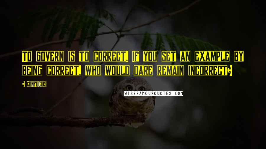 Confucius Quotes: To govern is to correct. If you set an example by being correct, who would dare remain incorrect?