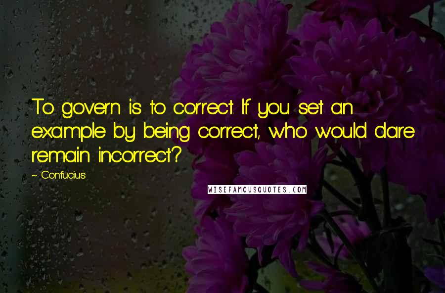 Confucius Quotes: To govern is to correct. If you set an example by being correct, who would dare remain incorrect?