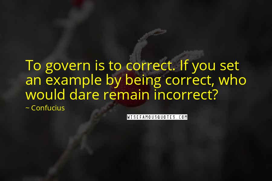Confucius Quotes: To govern is to correct. If you set an example by being correct, who would dare remain incorrect?