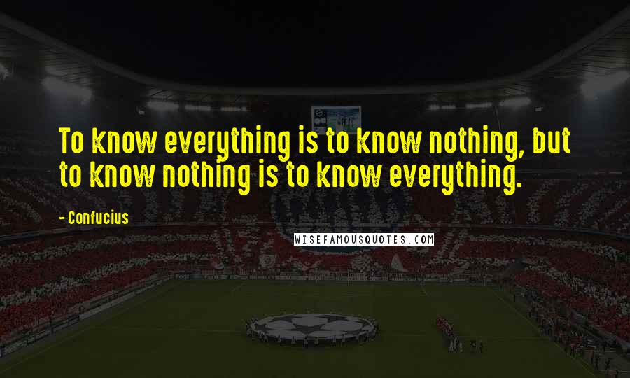 Confucius Quotes: To know everything is to know nothing, but to know nothing is to know everything.