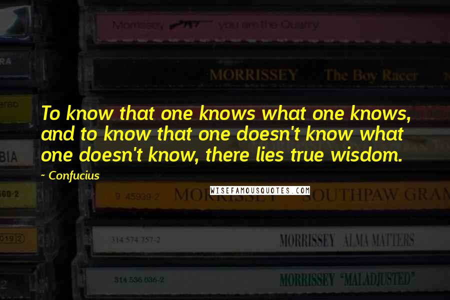 Confucius Quotes: To know that one knows what one knows, and to know that one doesn't know what one doesn't know, there lies true wisdom.