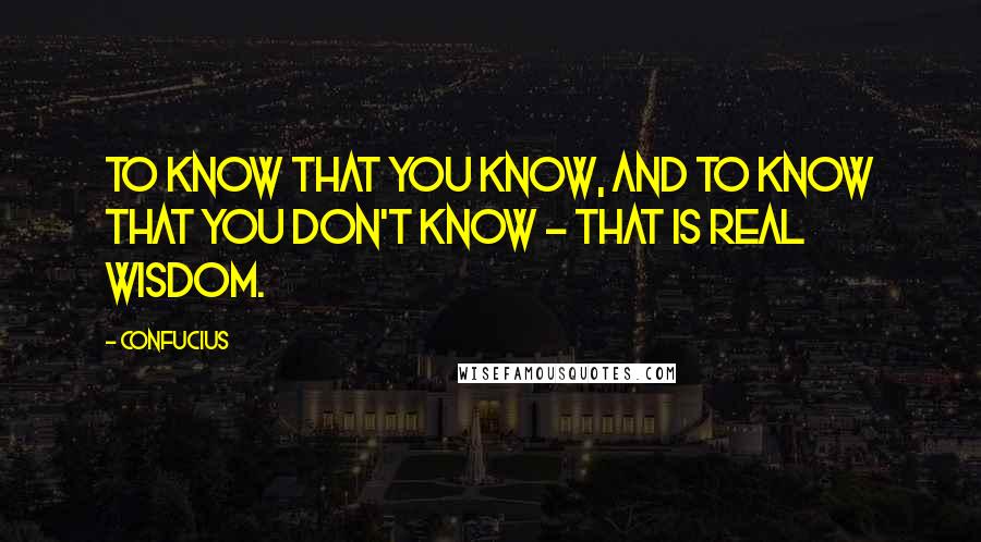 Confucius Quotes: To know that you know, and to know that you don't know - that is real wisdom.