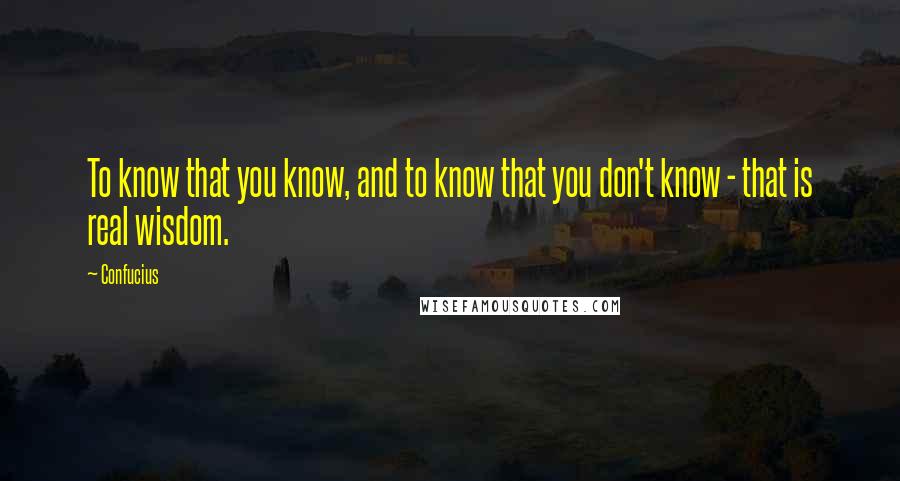 Confucius Quotes: To know that you know, and to know that you don't know - that is real wisdom.