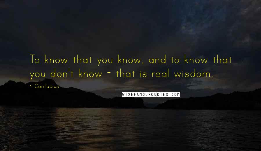 Confucius Quotes: To know that you know, and to know that you don't know - that is real wisdom.