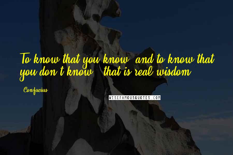 Confucius Quotes: To know that you know, and to know that you don't know - that is real wisdom.