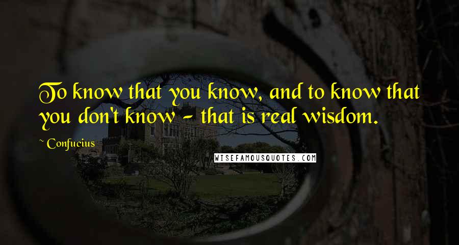Confucius Quotes: To know that you know, and to know that you don't know - that is real wisdom.