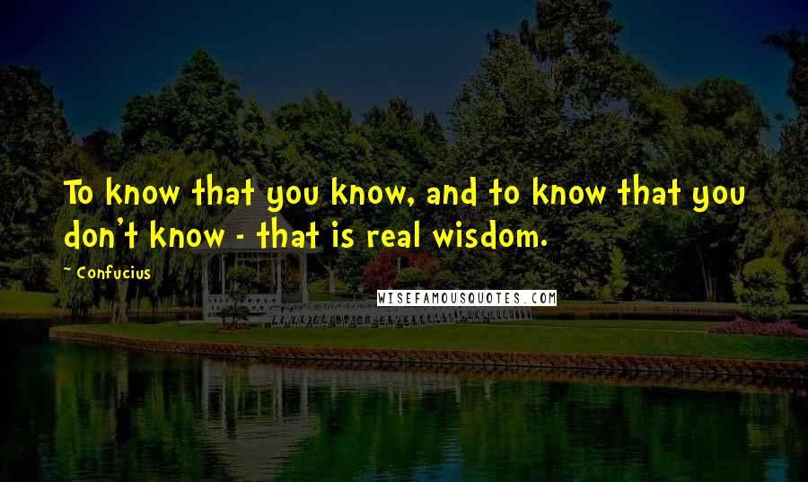 Confucius Quotes: To know that you know, and to know that you don't know - that is real wisdom.