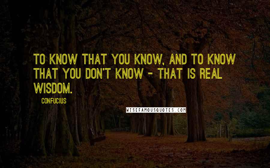 Confucius Quotes: To know that you know, and to know that you don't know - that is real wisdom.