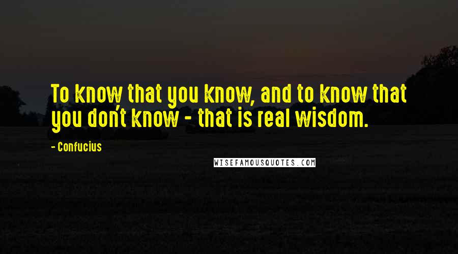 Confucius Quotes: To know that you know, and to know that you don't know - that is real wisdom.