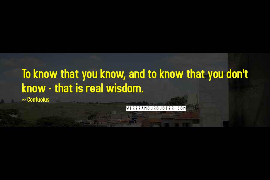 Confucius Quotes: To know that you know, and to know that you don't know - that is real wisdom.