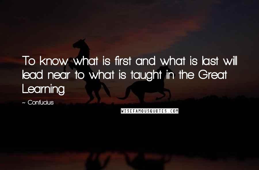 Confucius Quotes: To know what is first and what is last will lead near to what is taught in the Great Learning.