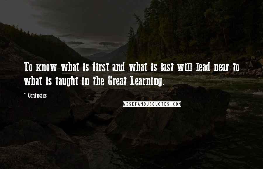 Confucius Quotes: To know what is first and what is last will lead near to what is taught in the Great Learning.