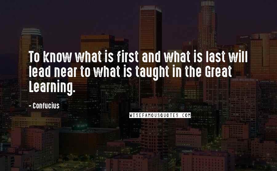 Confucius Quotes: To know what is first and what is last will lead near to what is taught in the Great Learning.