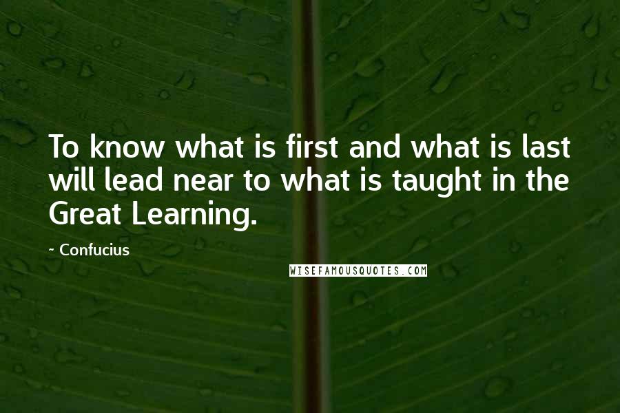 Confucius Quotes: To know what is first and what is last will lead near to what is taught in the Great Learning.