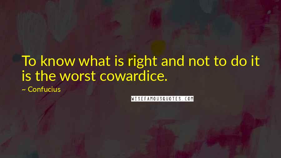 Confucius Quotes: To know what is right and not to do it is the worst cowardice.