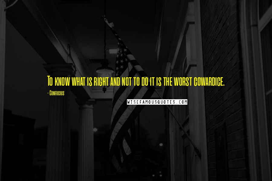 Confucius Quotes: To know what is right and not to do it is the worst cowardice.