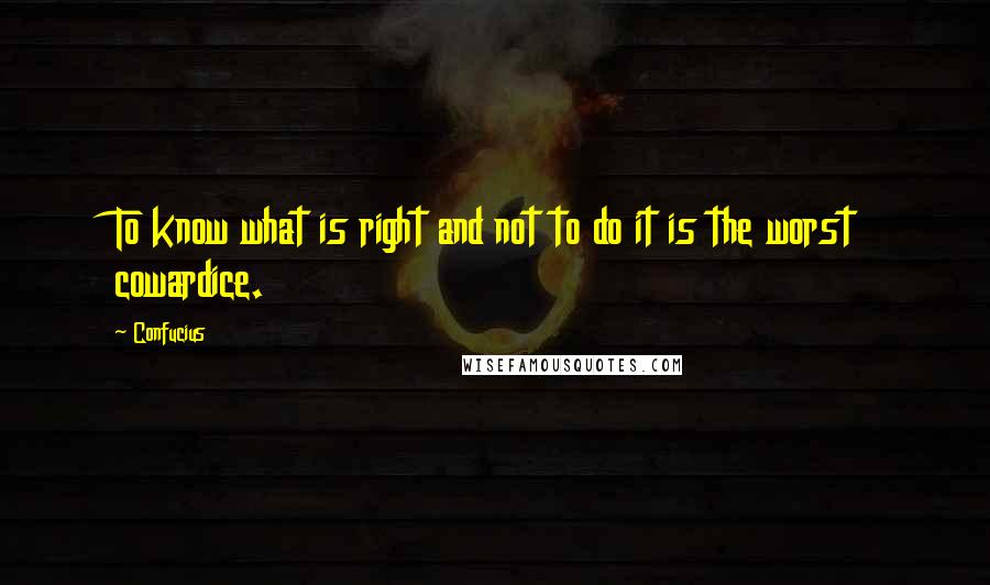 Confucius Quotes: To know what is right and not to do it is the worst cowardice.