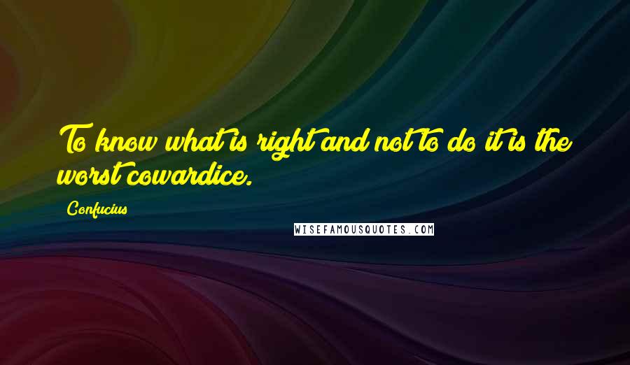 Confucius Quotes: To know what is right and not to do it is the worst cowardice.