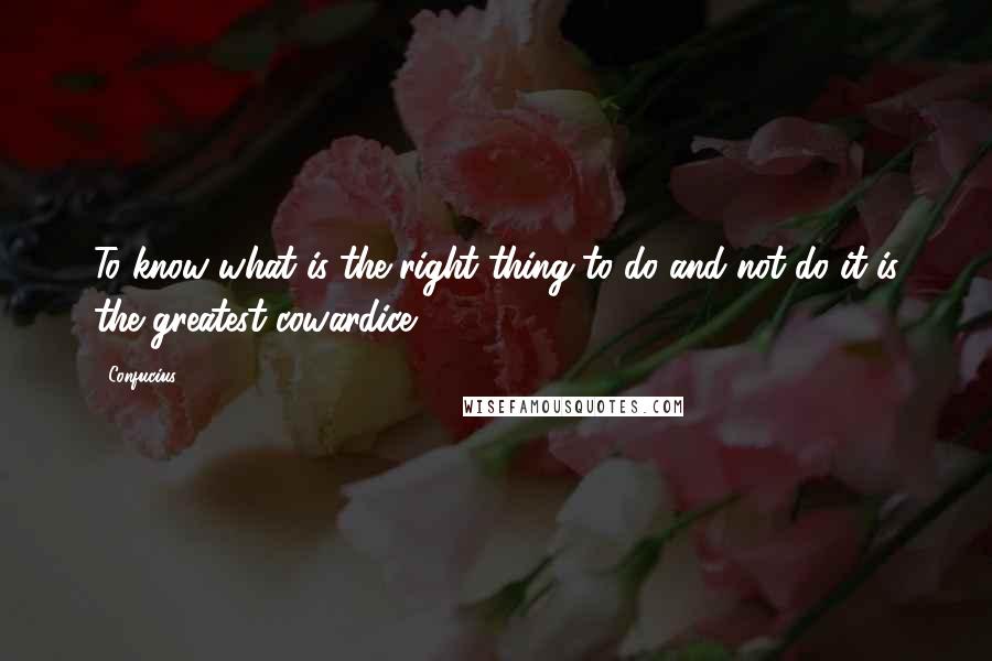 Confucius Quotes: To know what is the right thing to do and not do it is the greatest cowardice.