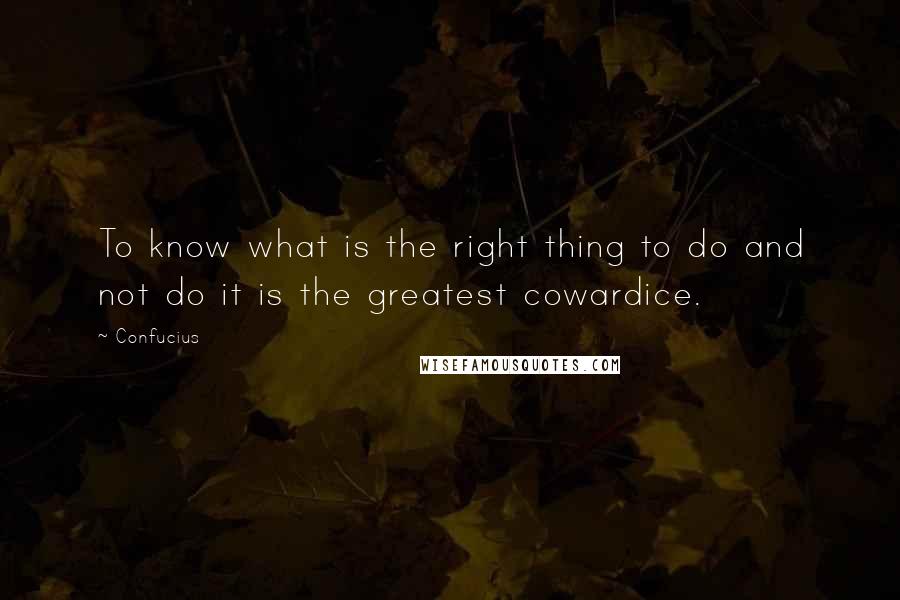 Confucius Quotes: To know what is the right thing to do and not do it is the greatest cowardice.