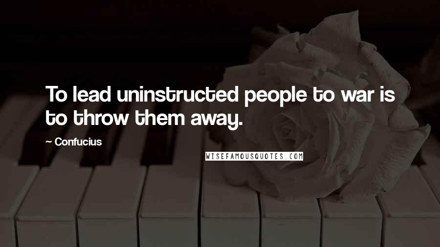 Confucius Quotes: To lead uninstructed people to war is to throw them away.