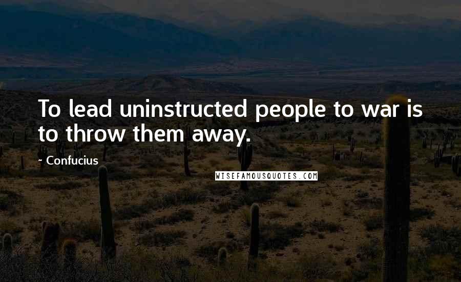 Confucius Quotes: To lead uninstructed people to war is to throw them away.