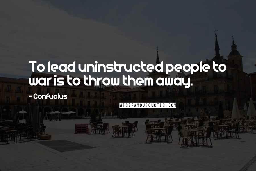 Confucius Quotes: To lead uninstructed people to war is to throw them away.